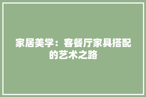 家居美学：客餐厅家具搭配的艺术之路 现代风格装饰