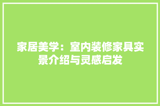 家居美学：室内装修家具实景介绍与灵感启发 现代风格装饰