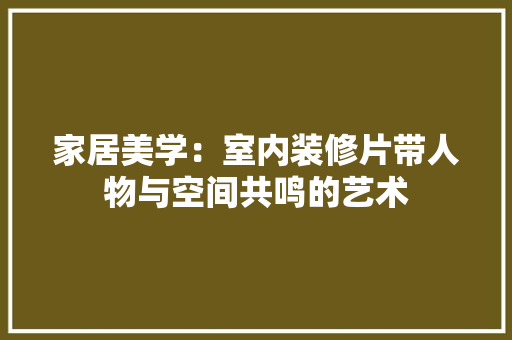 家居美学：室内装修片带人物与空间共鸣的艺术 现代风格装饰
