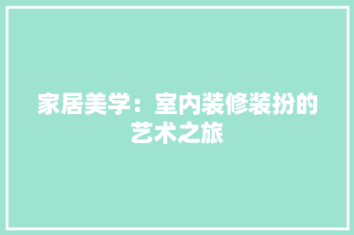 家居美学：室内装修装扮的艺术之旅 现代风格装饰