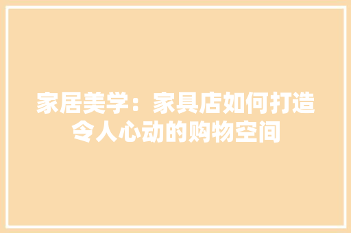 家居美学：家具店如何打造令人心动的购物空间 现代风格装饰