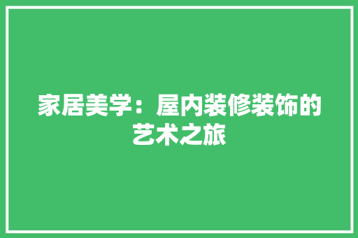 家居美学：屋内装修装饰的艺术之旅 现代风格装饰