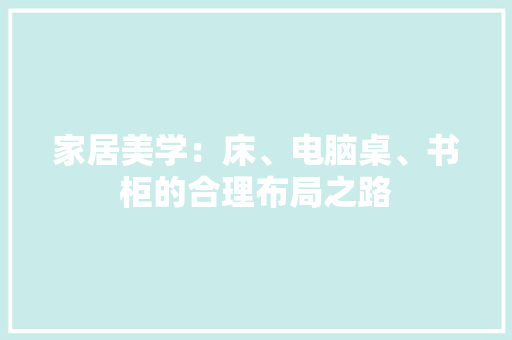 家居美学：床、电脑桌、书柜的合理布局之路 现代风格装饰