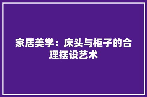 家居美学：床头与柜子的合理摆设艺术 现代风格装饰