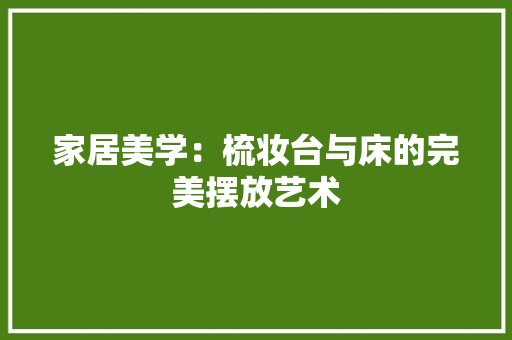 家居美学：梳妆台与床的完美摆放艺术 现代风格装饰