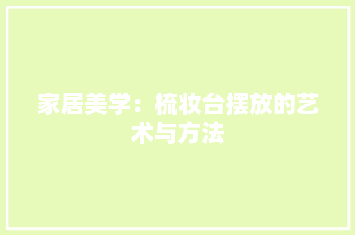 家居美学：梳妆台摆放的艺术与方法 现代风格装饰