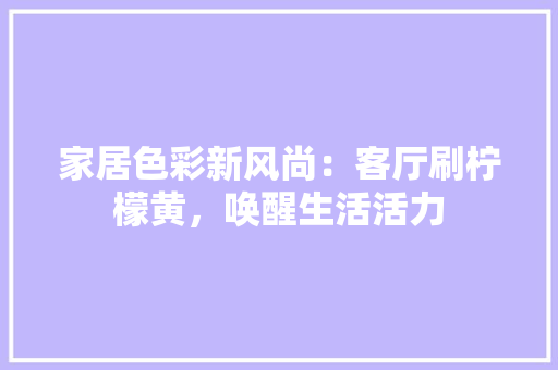 家居色彩新风尚：客厅刷柠檬黄，唤醒生活活力 现代风格装饰