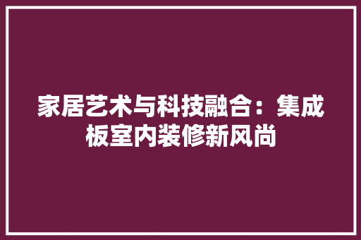 家居艺术与科技融合：集成板室内装修新风尚 现代风格装饰