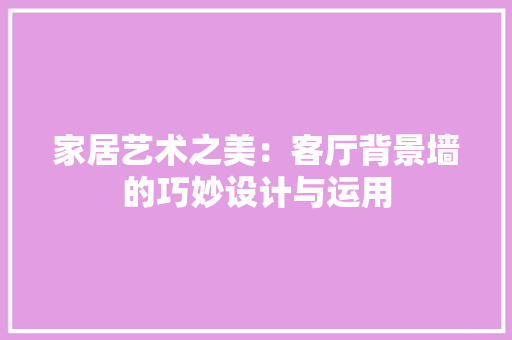 家居艺术之美：客厅背景墙的巧妙设计与运用 现代风格装饰