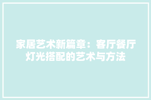 家居艺术新篇章：客厅餐厅灯光搭配的艺术与方法 现代风格装饰