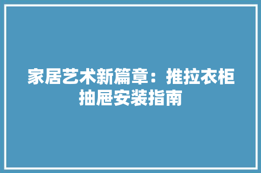 家居艺术新篇章：推拉衣柜抽屉安装指南 现代风格装饰