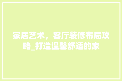 家居艺术，客厅装修布局攻略_打造温馨舒适的家 现代风格装饰