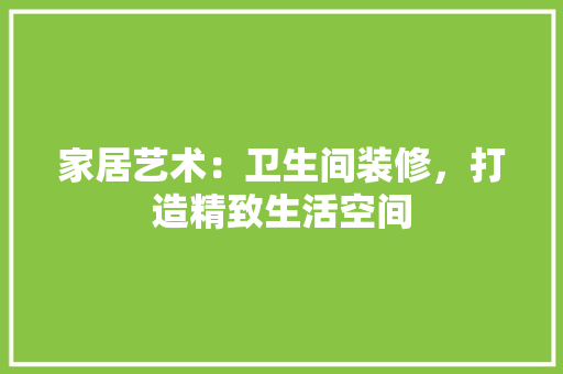 家居艺术：卫生间装修，打造精致生活空间 现代风格装饰
