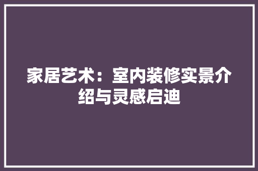 家居艺术：室内装修实景介绍与灵感启迪 现代风格装饰