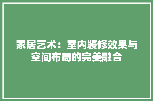 家居艺术：室内装修效果与空间布局的完美融合 现代风格装饰