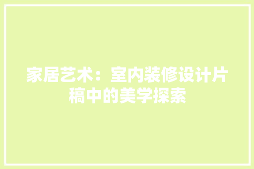 家居艺术：室内装修设计片稿中的美学探索 现代风格装饰
