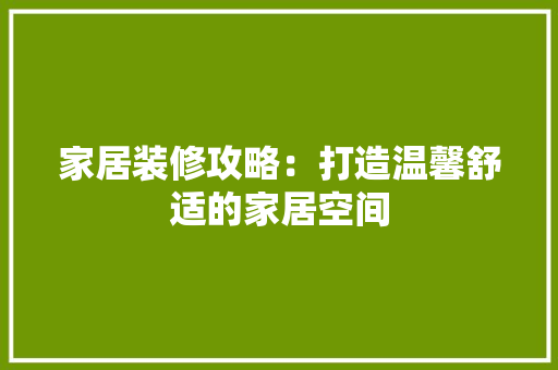 家居装修攻略：打造温馨舒适的家居空间 现代风格装饰