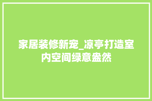 家居装修新宠_凉亭打造室内空间绿意盎然 现代风格装饰