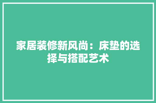 家居装修新风尚：床垫的选择与搭配艺术 现代风格装饰