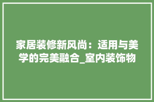 家居装修新风尚：适用与美学的完美融合_室内装饰物品的选择与应用