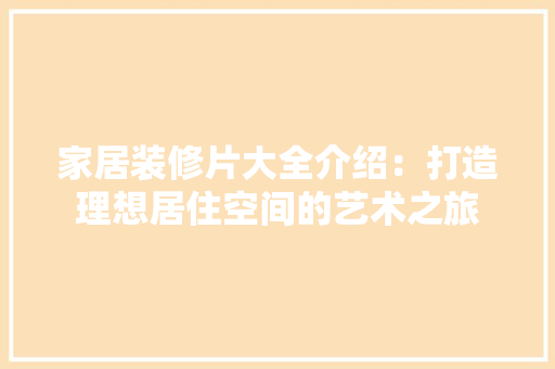 家居装修片大全介绍：打造理想居住空间的艺术之旅 现代风格装饰