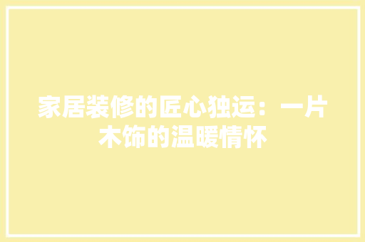 家居装修的匠心独运：一片木饰的温暖情怀 现代风格装饰