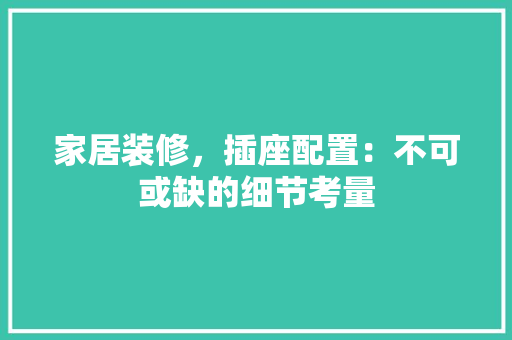 家居装修，插座配置：不可或缺的细节考量 现代风格装饰