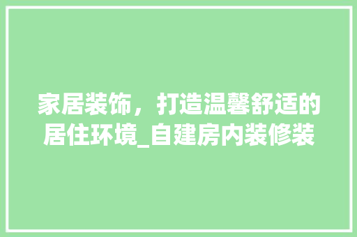 家居装饰，打造温馨舒适的居住环境_自建房内装修装饰指南 现代风格装饰
