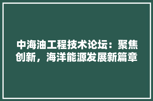中海油工程技术论坛：聚焦创新，海洋能源发展新篇章 家居装修