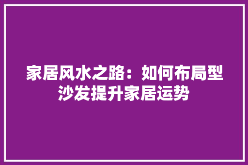 家居风水之路：如何布局型沙发提升家居运势 现代风格装饰