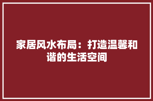 家居风水布局：打造温馨和谐的生活空间 现代风格装饰