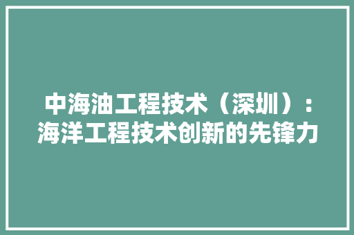 中海油工程技术（深圳）：海洋工程技术创新的先锋力量 家居装修