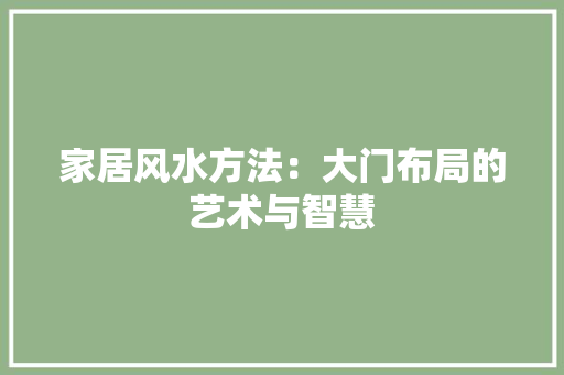 家居风水方法：大门布局的艺术与智慧 现代风格装饰