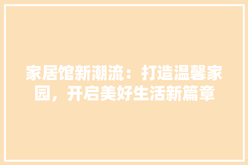 家居馆新潮流：打造温馨家园，开启美好生活新篇章 现代风格装饰
