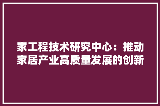 家工程技术研究中心：推动家居产业高质量发展的创新引擎 现代风格装饰
