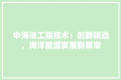 中海油工程技术：创新驱动，海洋能源发展新篇章 家居装修