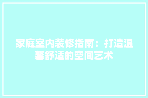 家庭室内装修指南：打造温馨舒适的空间艺术 现代风格装饰
