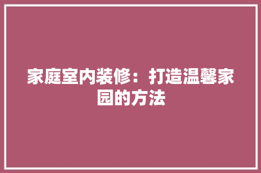 家庭室内装修：打造温馨家园的方法 现代风格装饰