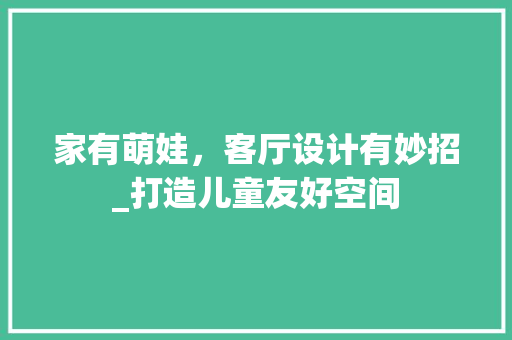 家有萌娃，客厅设计有妙招_打造儿童友好空间 现代风格装饰