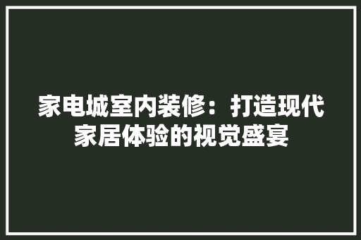 家电城室内装修：打造现代家居体验的视觉盛宴 现代风格装饰