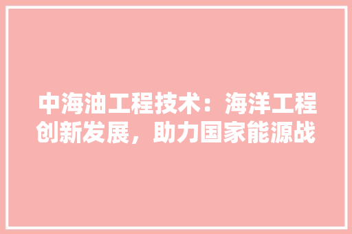 中海油工程技术：海洋工程创新发展，助力国家能源战略布局 家居装修