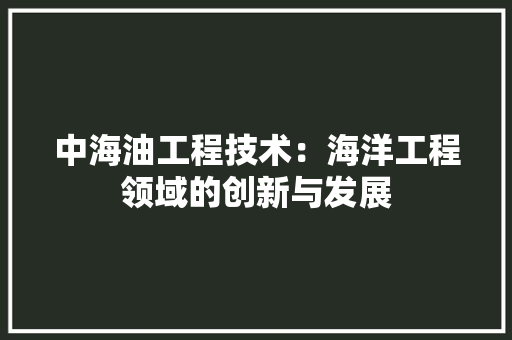 中海油工程技术：海洋工程领域的创新与发展 家居装修