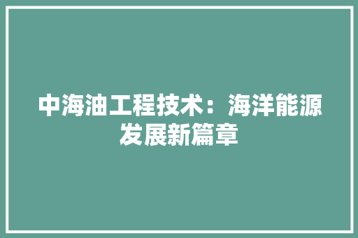 中海油工程技术：海洋能源发展新篇章 家居装修