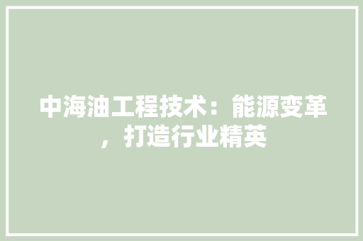 中海油工程技术：能源变革，打造行业精英 家居装修