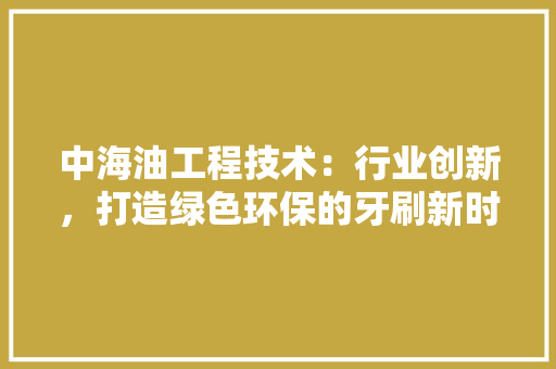 中海油工程技术：行业创新，打造绿色环保的牙刷新时代
