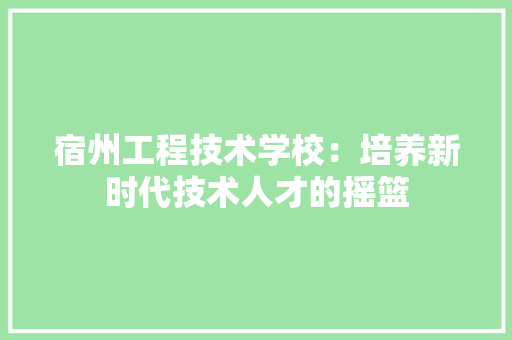 宿州工程技术学校：培养新时代技术人才的摇篮 现代风格装饰
