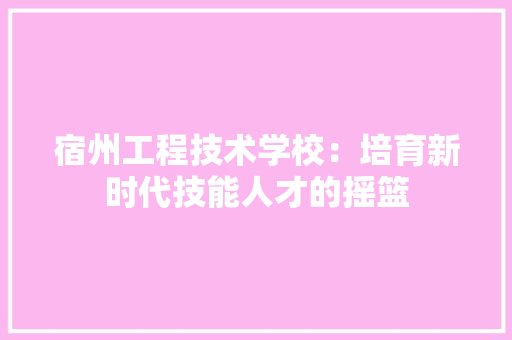 宿州工程技术学校：培育新时代技能人才的摇篮 现代风格装饰