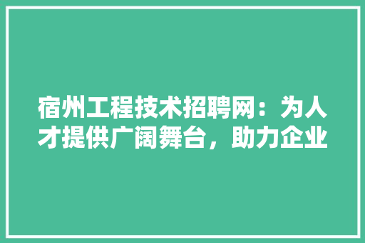 宿州工程技术招聘网：为人才提供广阔舞台，助力企业快速发展 现代风格装饰