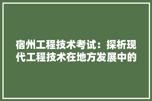 宿州工程技术考试：探析现代工程技术在地方发展中的重要作用 现代风格装饰
