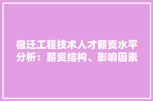 宿迁工程技术人才薪资水平分析：薪资结构、影响因素及未来展望 现代风格装饰
